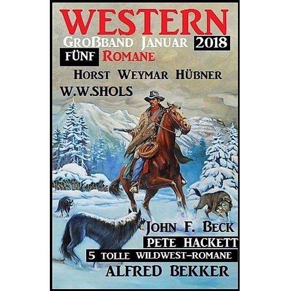 5 tolle Wildwest-Romane: Western Großband Januar 2018, Alfred Bekker, W. W. Shols, John F. Beck, Horst Weymar Hübner, Pete Hackett