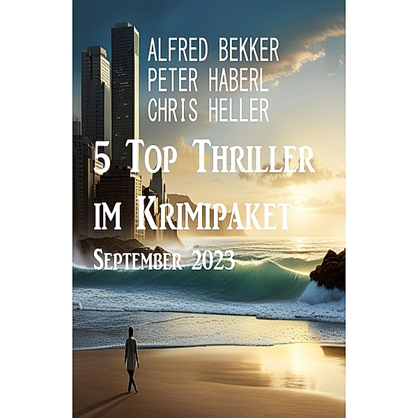 5 Top Thriller im Krimipaket September 2023, Alfred Bekker, Peter Haberl, Chris Heller