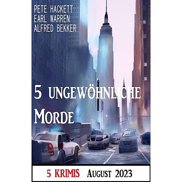 5 ungewöhnliche Morde August 2023: 5 Krimis, Alfred Bekker, Pete Hackett, Earl Warren