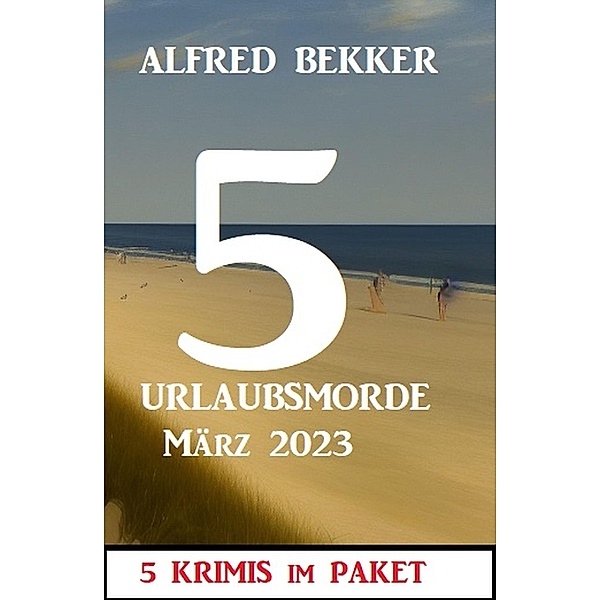 5 Urlaubsmorde März 2023: 5 Krimis im Paket, Alfred Bekker