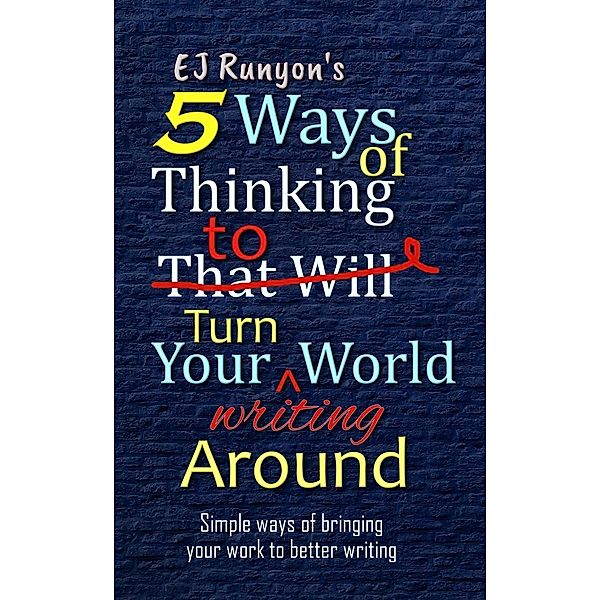 5 Ways of Thinking to Turn Your Writing World Around: Simple Ways of Bringing Your Work to Better Writing, Ej Runyon