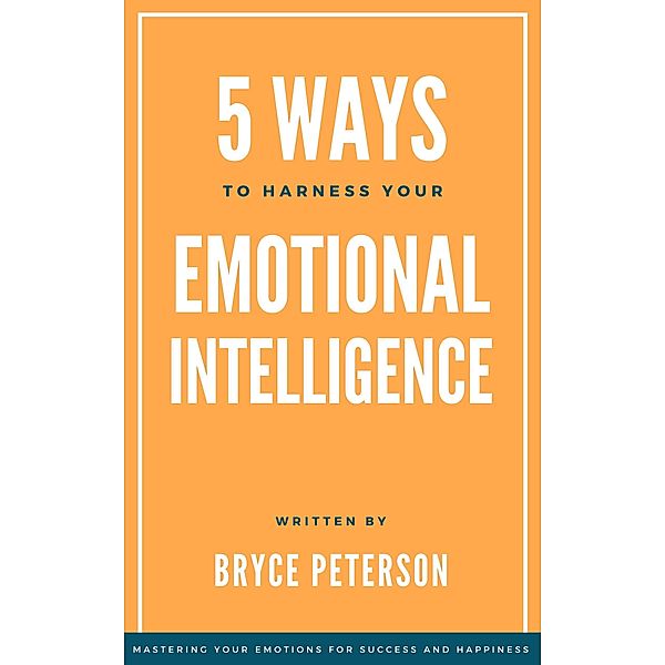 5 Ways to Harness Your Emotional Intelligence (Self Awareness, #3) / Self Awareness, Bryce Peterson
