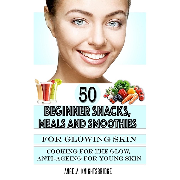 50 Beginner Snacks, Meals and Smoothies For Glowing Skin, Angela Knightsbridge