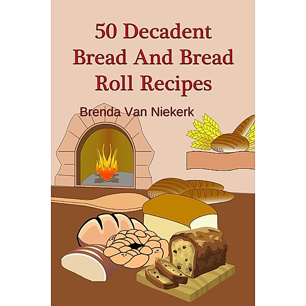 50 Decadent Recipes: 50 Decadent Bread And Bread Roll Recipes, Brenda Van Niekerk