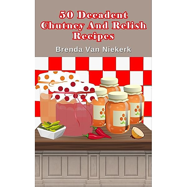 50 Decadent Recipes: 50 Decadent Chutney And Relish Recipes, Brenda Van Niekerk