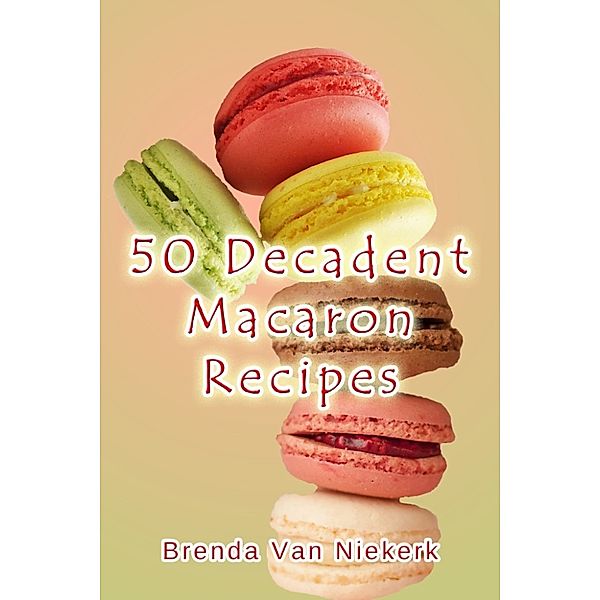 50 Decadent Recipes: 50 Decadent Macaron Recipes, Brenda Van Niekerk