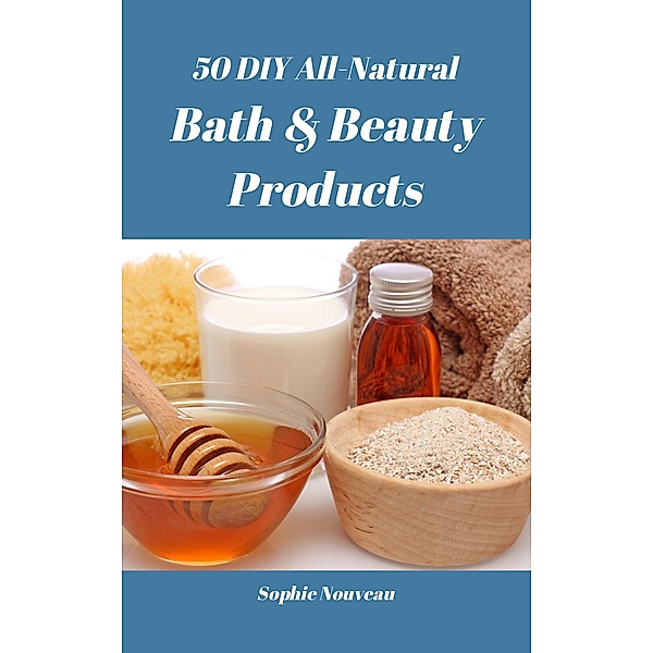 50 DIY All-Natural Bath & Beauty Products, Sophie Nouveau