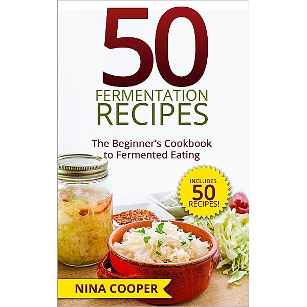 50 Fermentation Recipes: The Beginner's Cookbook to Fermented Eating Includes 50 Recipes!, Nina Cooper