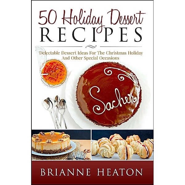 50 Holiday Dessert Recipes: Delectable Dessert Ideas For The Christmas Holidays And Other Special Occasions, Brianne Heaton