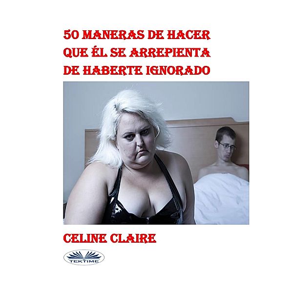 50 Maneras De Hacer Que Él Se Arrepienta De Haberte Ignorado, Celine Claire