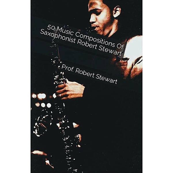 50 Music Compositions Of Saxophonist Robert Stewart, Robert Stewart