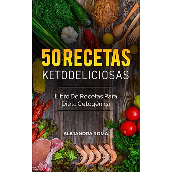 50 Recetas Ketodeliciosas, Libro De Recetas Para Dieta Cetogénica, Alejandra Roma