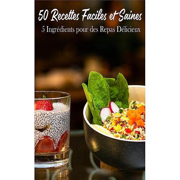50 Recettes Faciles et Saines : 5 Ingrédients pour des Repas Délicieux, Atelier Gourmand