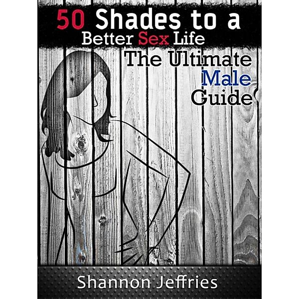 50 Shades to a Better Sex Life: The Ultimate Male Guide, Shannon Jeffries