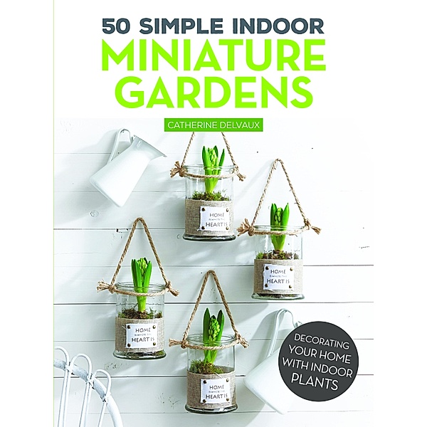50 Simple Indoor Miniature Gardens, Catherine Delvaux