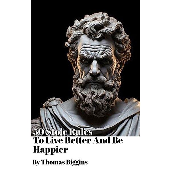 50 Stoic Rules To Live Better And Be Happier, Thomas Biggins
