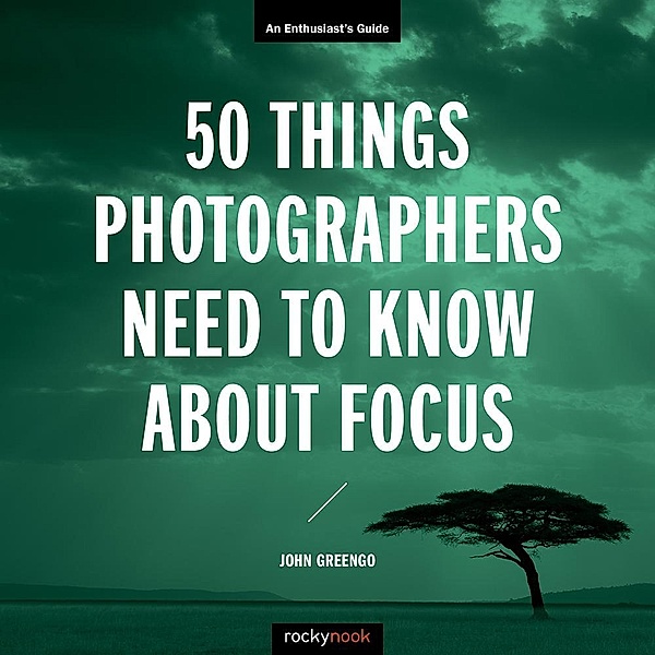 50 Things Photographers Need to Know About Focus / Enthusiast's Guide, John Greengo