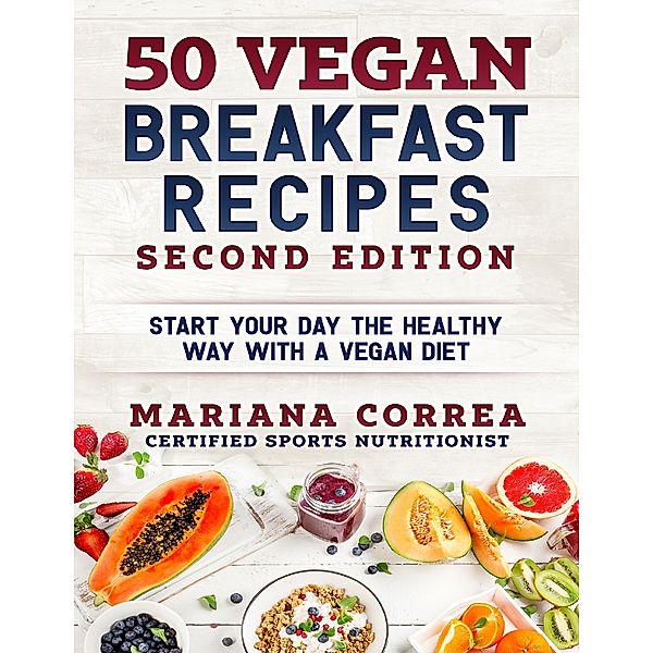 50 Vegan Breakfast Recipes Second Edition - Start Your Day the Healthy Way With a Vegan Diet, Mariana Correa