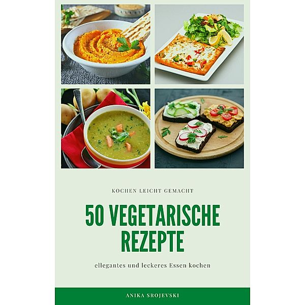 50 vegetarische Rezepte - leckere Rezepte zum nachmachen, Anika Srojevski