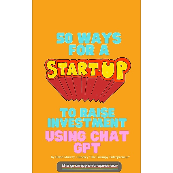 50 Ways For A Start Up to Raise Investment Using Chat GPT, The Grumpy Entrepreneur