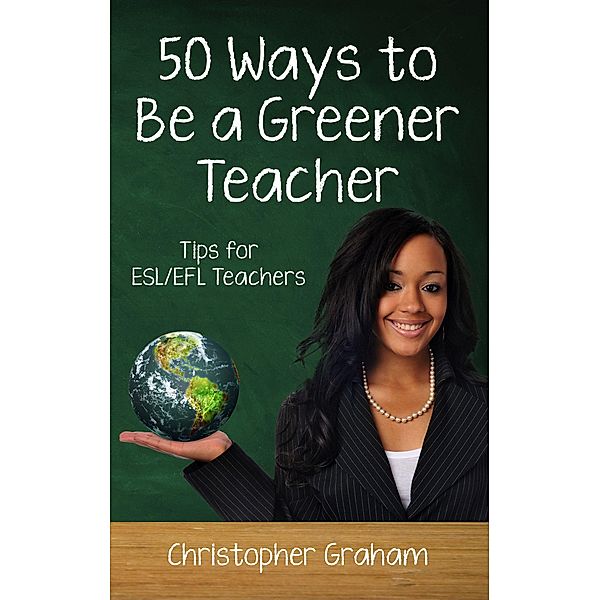 50 Ways to be a Greener Teacher: Tips for ESL/EFL Teachers (Fifty Ways to Teach: Tips for ESL/EFL Teachers) / Fifty Ways to Teach: Tips for ESL/EFL Teachers, Christopher Graham