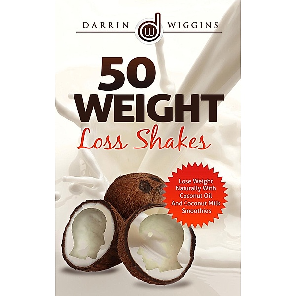 50 Weight Loss Shakes: Lose Weight Naturally With Coconut Oil And Coconut Milk Smoothies, Darrin Wiggins