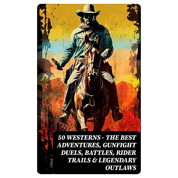 50 Westerns - The Best Adventures, Gunfight Duels, Battles, Rider Trails & Legendary Outlaws, Karl May, Emerson Hough, Andy Adams, Bret Harte, Owen Wister, O. Henry, Grace Livingston Hill, Charles Alden Seltzer, Dane Coolidge, Frederic Homer Balch, Frederic Remington, James Fenimore Cooper, Robert W. Chambers, Frank H. Spearman, J. Allan Dunn, Robert E. Howard, Ernest Haycox, Charles Siringo, Max Brand, James Oliver Curwood, B. M. Bower, Zane Grey, Jackson Gregory, Jack London, Edgar Rice Burroughs