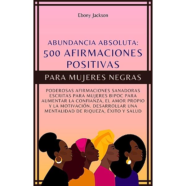 500 Afirmaciones Positivas Para Mujeres Negras: Poderosas Afirmaciones Sanadoras Escritas Para Mujeres BIPOC Para Aumentar La Confianza, El Amor Propio y La Motivación, Ebony Jackson