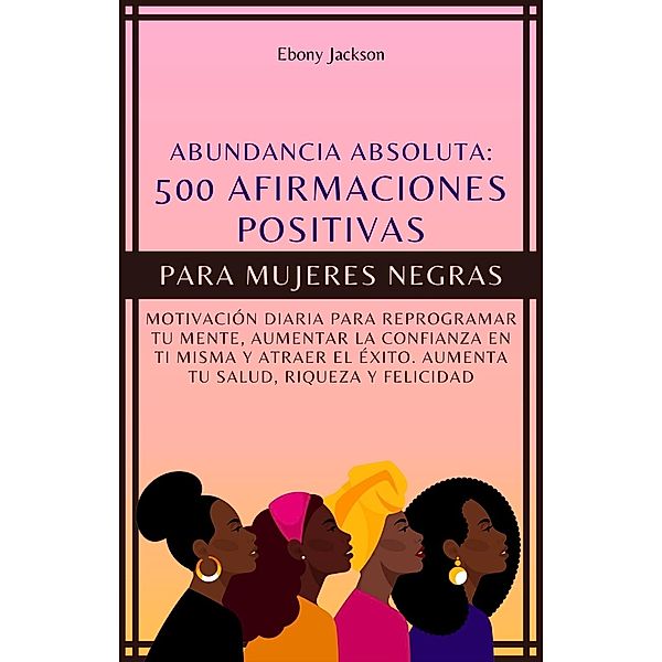 500 Afirmaciones Positivas Para Mujeres Negras: Motivación Diaria Para Reprogramar Tu Mente, Aumentar La Confianza En Ti Misma Y Atraer El Éxito. Aumenta Tu Salud, Riqueza Y Felicidad, Ebony Jackson