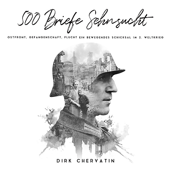 500 Briefe Sehnsucht: Ostfront, Gefangenschaft, Flucht - Ein bewegendes Schicksal im 2. Weltkrieg (Deutsche Soldaten-Biografien), Dirk Chervatin