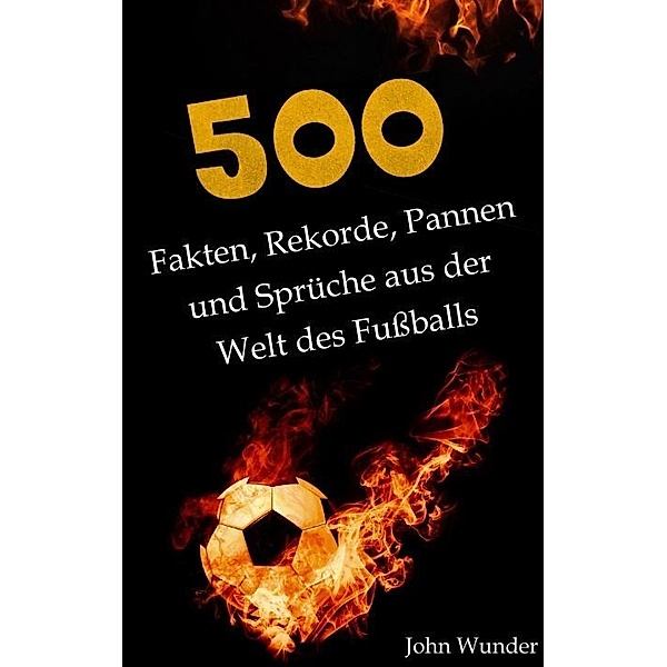 500 Fakten, Rekorde, Pannen und Sprüche aus der Welt des Fußball - für echte Fußball Fans., John Wunder