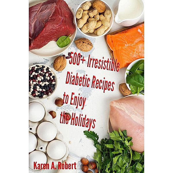 500+ Irresistible Diabetic Recipes to Enjoy the Holidays, Karen A. Robert