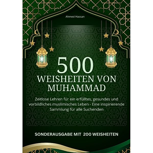 500 Weisheiten von Muhammad Zeitlose Lehren für ein erfülltes, gesundes und vorbildliches muslimisches Leben - Eine inspirierende Sammlung für alle Suchenden - SONDERAUSGABE MIT 200 weiteren Weisheiten, Ahmed Hassan