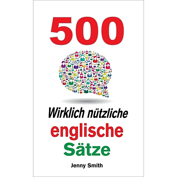 500 Wirklich nützliche englische Sätze. (150 Wirklich Nützliche Englische Sätze, #4) / 150 Wirklich Nützliche Englische Sätze, Jenny Smith