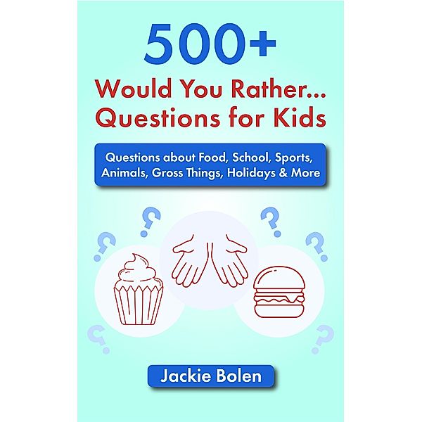 500+ Would You Rather Questions for Kids: Questions about Food, School, Sports, Animals, Gross Things, Holidays & More, Jackie Bolen