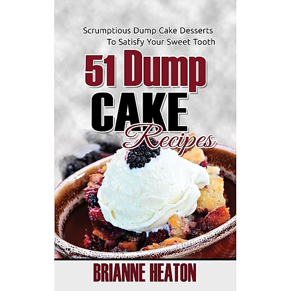 51 Dump Cake Recipes: Scrumptious Dump Cake Desserts To Satisfy Your Sweet Tooth, Brianne Heaton