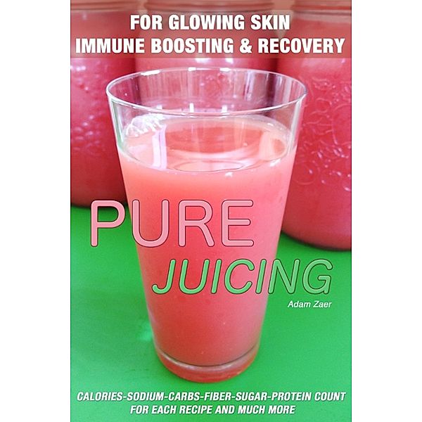 51 Juicing Recipes: Pure Juicing for Glowing Skin, Immune Boosting and Recovery: Calories-Sodium-Carbs-Fiber-Sugar-Protein Count For Each Recipe And Much More, Adam Zaer