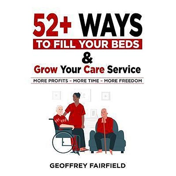 52+ Ways to  Fill Your Beds and  Grow Your Care Service / Geoffrey Fairfield, Geoffrey Fairfield