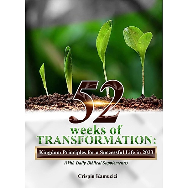 52 Weeks of Transformation: Kingdom Principles for a Supernatural Life in 2023, Crispin Kamucici