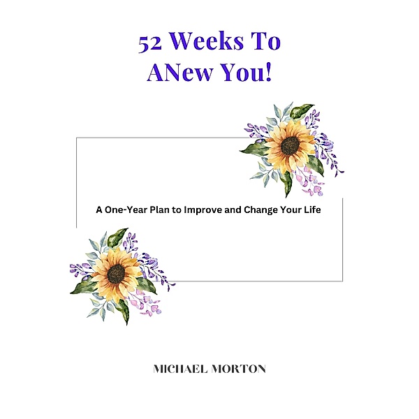 52 Weeks to a New You! A One-Year Plan To Improve and Change Your Life, Michael Morton