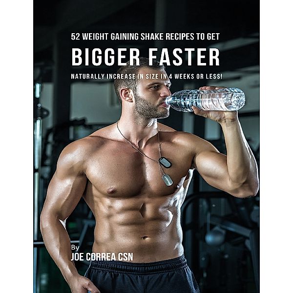 52 Weight Gaining Shake Recipes to Get Bigger Faster: Naturally Increase In Size In 4 Weeks or Less!, Joe Correa CSN