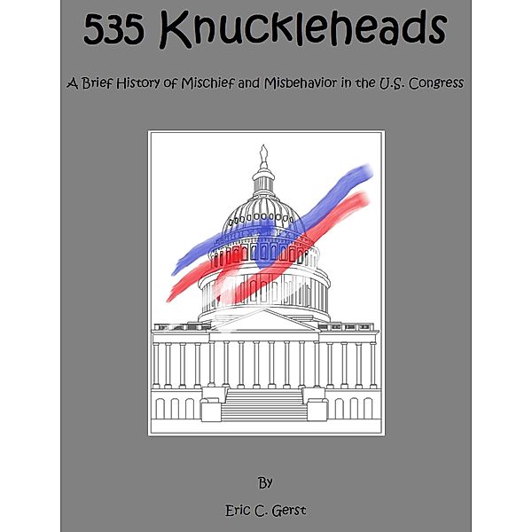 535 Knuckleheads A Brief History of Mischief  and Misbehavior in the U.S. Congress, Eric Gerst