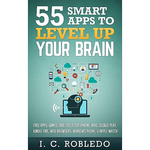 55 Smart Apps to Level up Your Brain: Free Apps, Games, and Tools for iPhone, iPad, Google Play, Kindle Fire, Web Browsers, Windows Phone, & Apple Watch, I. C. Robledo