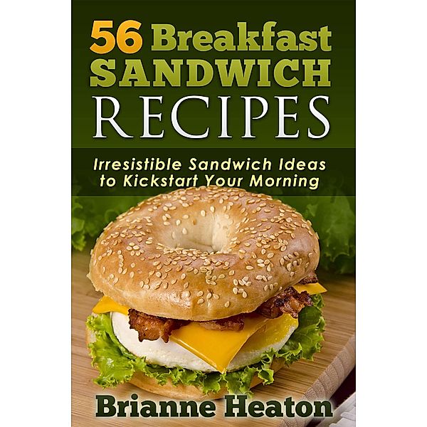 56 Breakfast Sandwich Recipes: Irresistible Sandwich Ideas to Kickstart Your Morning, Brianne Heaton
