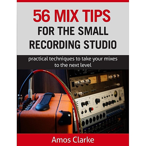 56 Mix Tips for the Small Recording Studio (For the Small Recording Studio Series, #2) / For the Small Recording Studio Series, Amos Clarke