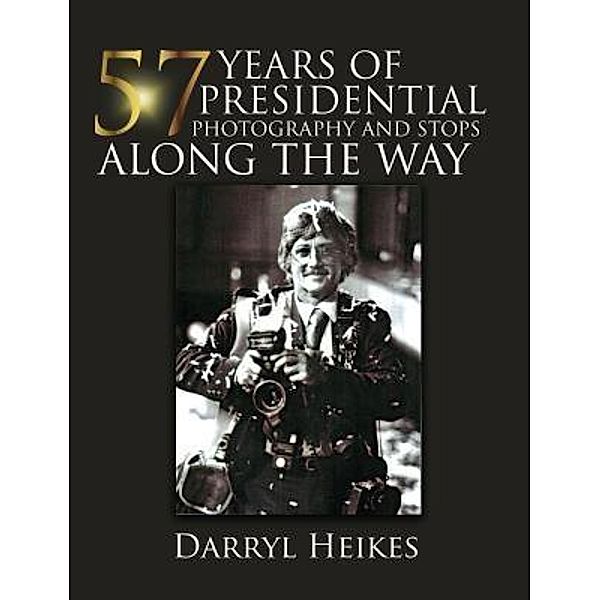 57 YEARS of PRESIDENTIAL PHOTOGRAPHY AND STOPS ALONG THE WAY / TOPLINK PUBLISHING, LLC, Darryl Heikes