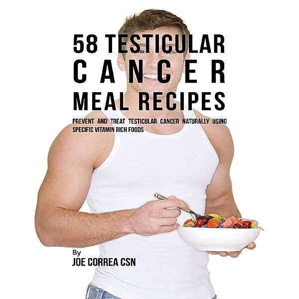 58 Testicular Cancer Meal Recipes: Prevent and Treat Testicular Cancer Naturally Using Specific Vitamin Rich Foods, Joe Correa CSN