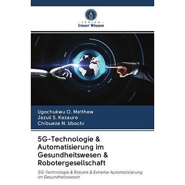 5G-Technologie & Automatisierung im Gesundheitswesen & Robotergesellschaft, Ugochukwu O. Matthew, Jazuli S. Kazaure, Chibueze N. Ubochi