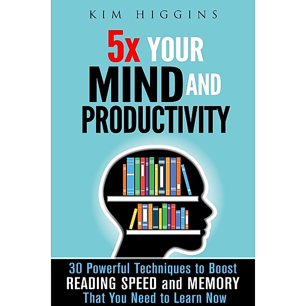 5x Your Mind and Productivity: 30 Powerful Techniques to Boost Reading Speed and Memory That You Need to Learn Now (Productivity & Time Management) / Productivity & Time Management, Kim Higgins