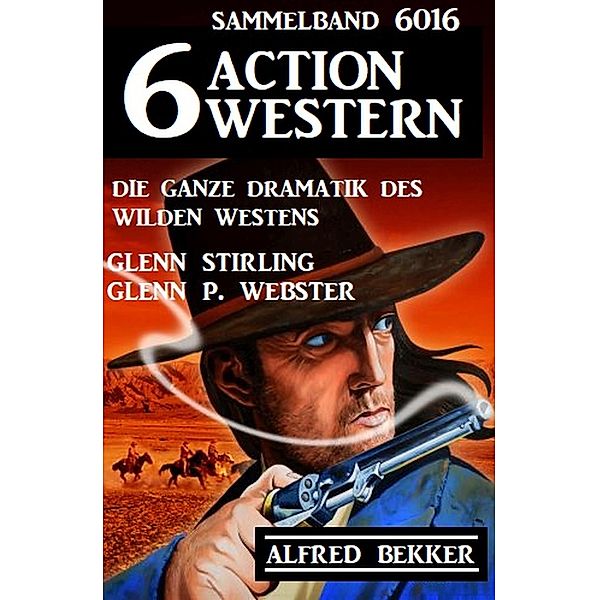 6 Action Western Sammelband 6016 - Die ganze Dramatik des Wilden Westens, Alfred Bekker, Glenn Stirling, Glenn P. Webster